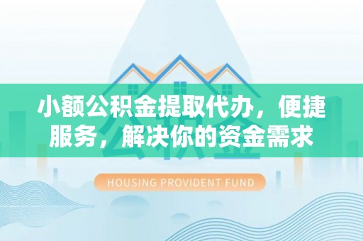 仙居小额公积金提取代办，便捷服务，解决你的资金需求
