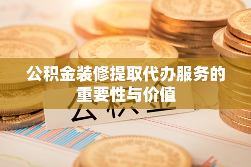 仙居公积金装修提取代办服务的重要性与价值