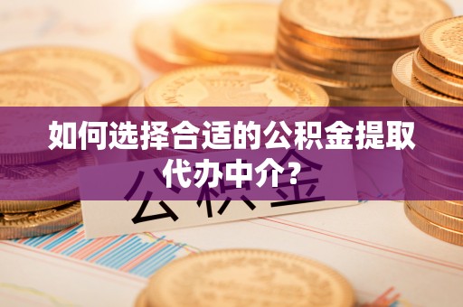 仙居如何选择合适的公积金提取代办中介？