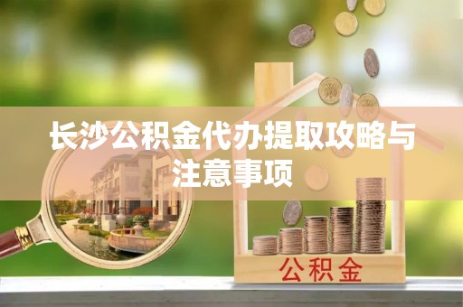 仙居长沙公积金代办提取攻略与注意事项
