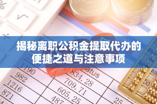仙居揭秘离职公积金提取代办的便捷之道与注意事项