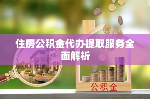 仙居住房公积金代办提取服务全面解析