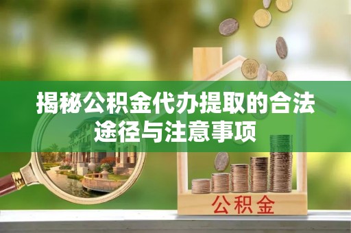仙居揭秘公积金代办提取的合法途径与注意事项