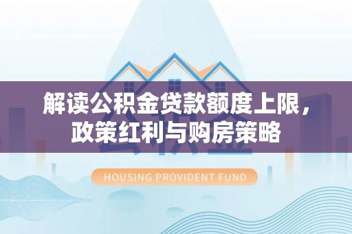 仙居解读公积金贷款额度上限，政策红利与购房策略