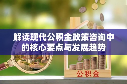 仙居解读现代公积金政策咨询中的核心要点与发展趋势