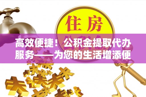 仙居高效便捷！公积金提取代办服务——为您的生活增添便利