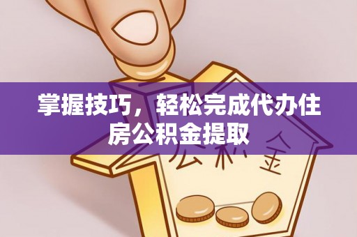 仙居掌握技巧，轻松完成代办住房公积金提取