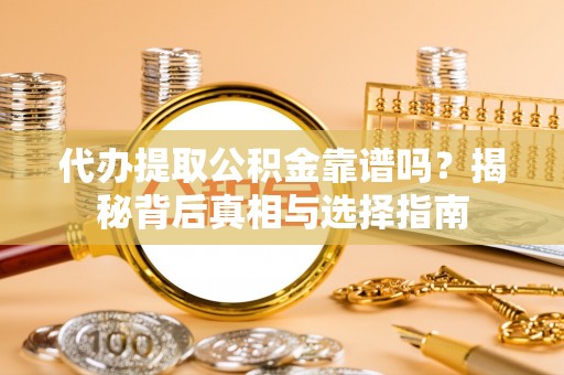 仙居代办提取公积金靠谱吗？揭秘背后真相与选择指南