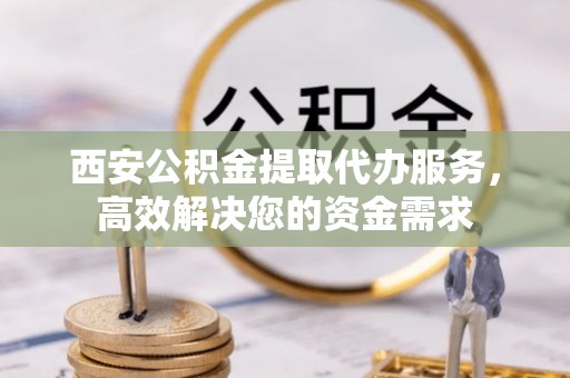 仙居西安公积金提取代办服务，高效解决您的资金需求