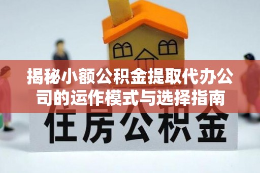仙居揭秘小额公积金提取代办公司的运作模式与选择指南