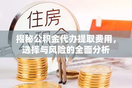 仙居揭秘公积金代办提取费用，选择与风险的全面分析