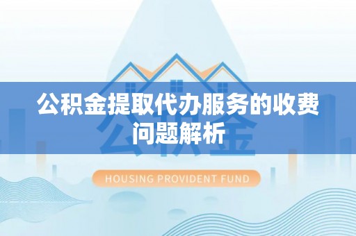 仙居公积金提取代办服务的收费问题解析