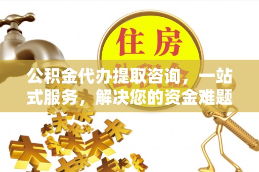 仙居公积金代办提取咨询，一站式服务，解决您的资金难题