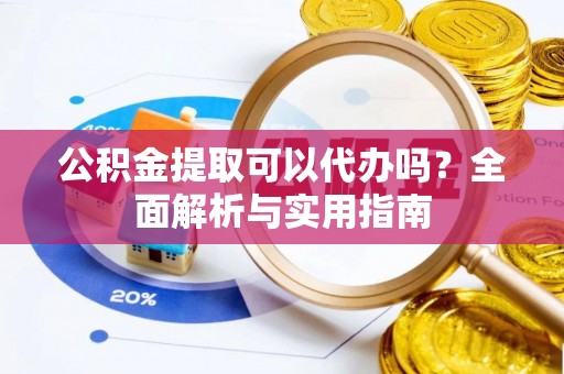 仙居公积金提取可以代办吗？全面解析与实用指南