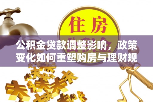 仙居公积金贷款调整影响，政策变化如何重塑购房与理财规划