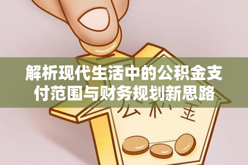 仙居解析现代生活中的公积金支付范围与财务规划新思路