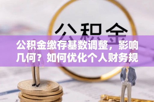 仙居公积金缴存基数调整，影响几何？如何优化个人财务规划