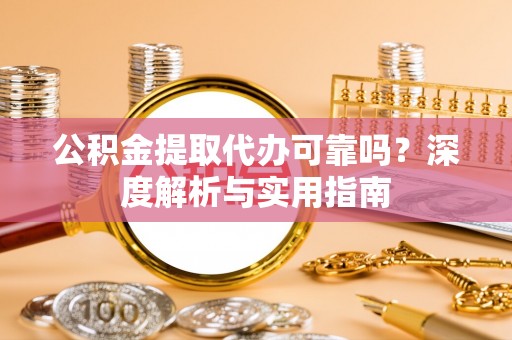 仙居公积金提取代办可靠吗？深度解析与实用指南