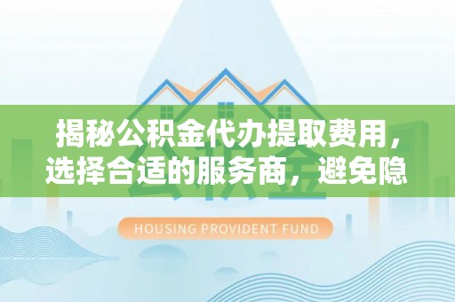 仙居揭秘公积金代办提取费用，选择合适的服务商，避免隐性收费
