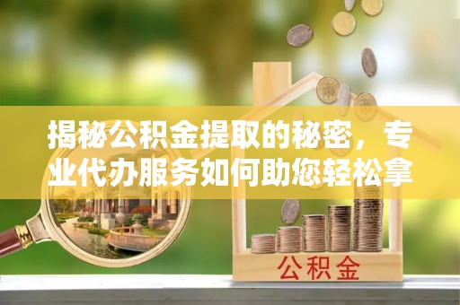 仙居揭秘公积金提取的秘密，专业代办服务如何助您轻松拿钱