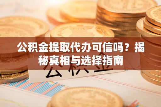 仙居公积金提取代办可信吗？揭秘真相与选择指南