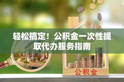 仙居轻松搞定！公积金一次性提取代办服务指南