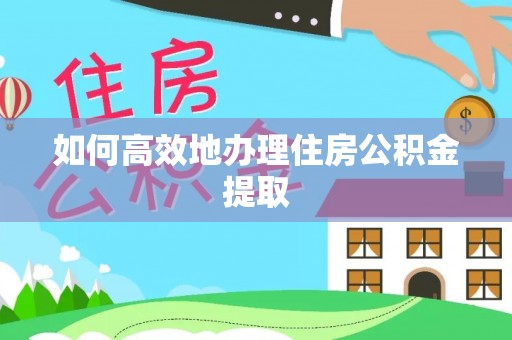仙居如何高效地办理住房公积金提取