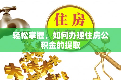 仙居轻松掌握，如何办理住房公积金的提取