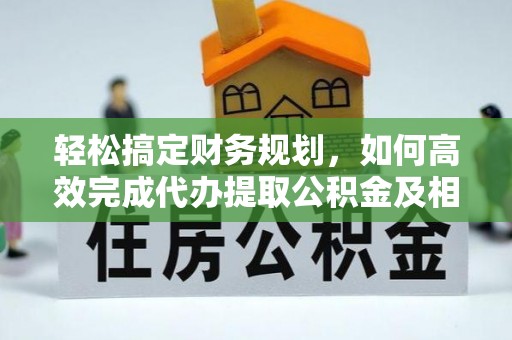 仙居轻松搞定财务规划，如何高效完成代办提取公积金及相关事务