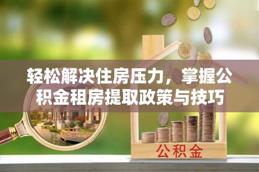 仙居轻松解决住房压力，掌握公积金租房提取政策与技巧