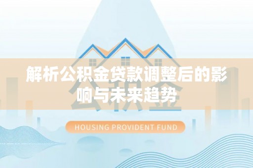 仙居解析公积金贷款调整后的影响与未来趋势