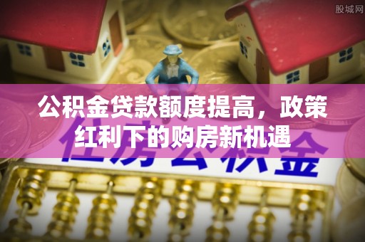 仙居公积金贷款额度提高，政策红利下的购房新机遇