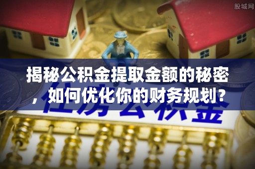 仙居揭秘公积金提取金额的秘密，如何优化你的财务规划？