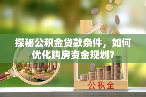 仙居探秘公积金贷款条件，如何优化购房资金规划？
