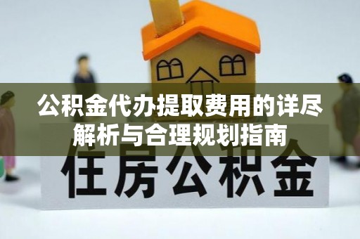 仙居公积金代办提取费用的详尽解析与合理规划指南