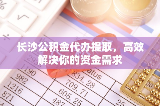 仙居长沙公积金代办提取，高效解决你的资金需求