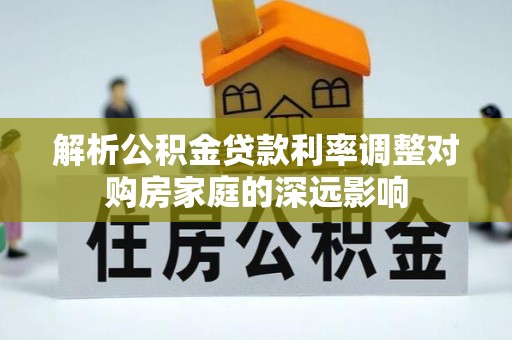 仙居解析公积金贷款利率调整对购房家庭的深远影响
