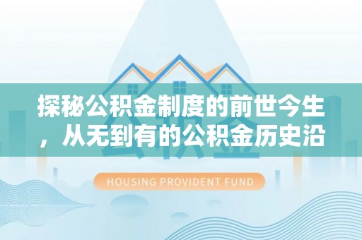 仙居探秘公积金制度的前世今生，从无到有的公积金历史沿革之旅