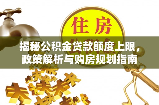 仙居揭秘公积金贷款额度上限，政策解析与购房规划指南