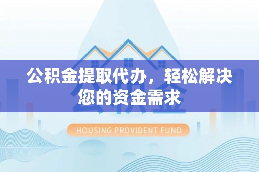 仙居公积金提取代办，轻松解决您的资金需求