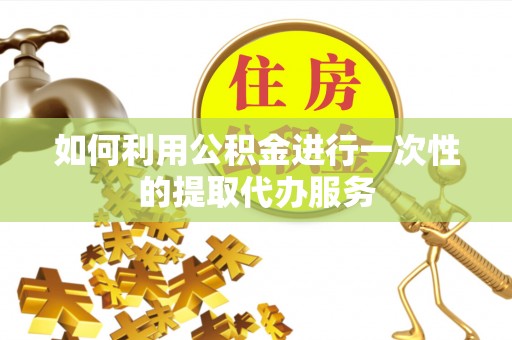 仙居如何利用公积金进行一次性的提取代办服务