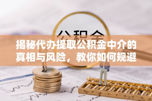 仙居揭秘代办提取公积金中介的真相与风险，教你如何规避陷阱