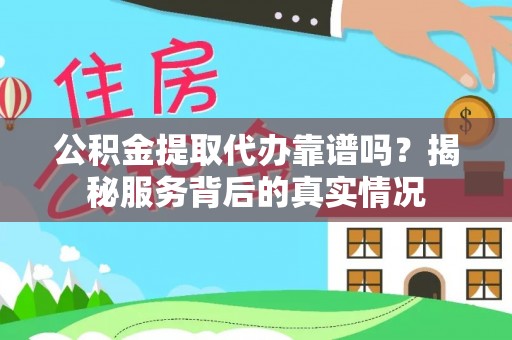 仙居公积金提取代办靠谱吗？揭秘服务背后的真实情况