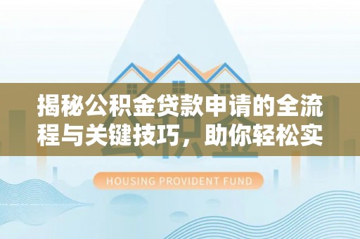 仙居揭秘公积金贷款申请的全流程与关键技巧，助你轻松实现购房梦想