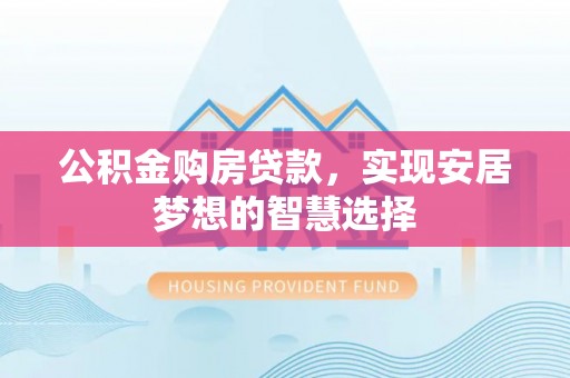 仙居公积金购房贷款，实现安居梦想的智慧选择