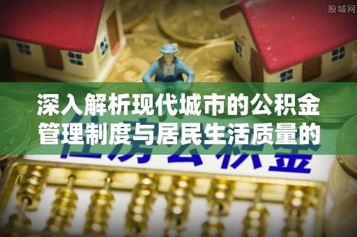 仙居深入解析现代城市的公积金管理制度与居民生活质量的提升