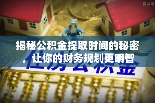 仙居揭秘公积金提取时间的秘密，让你的财务规划更明智