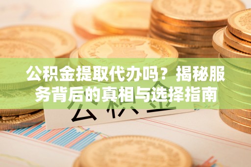 仙居公积金提取代办吗？揭秘服务背后的真相与选择指南