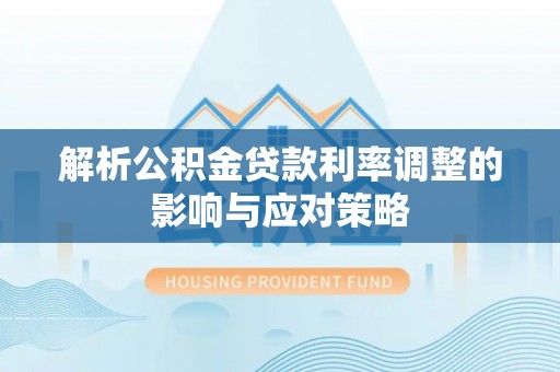 仙居解析公积金贷款利率调整的影响与应对策略