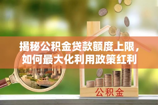 仙居揭秘公积金贷款额度上限，如何最大化利用政策红利